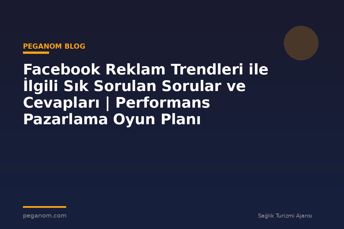 Facebook Reklam Trendleri ile İlgili Sık Sorulan Sorular ve Cevapları | Performans Pazarlama Oyun Planı