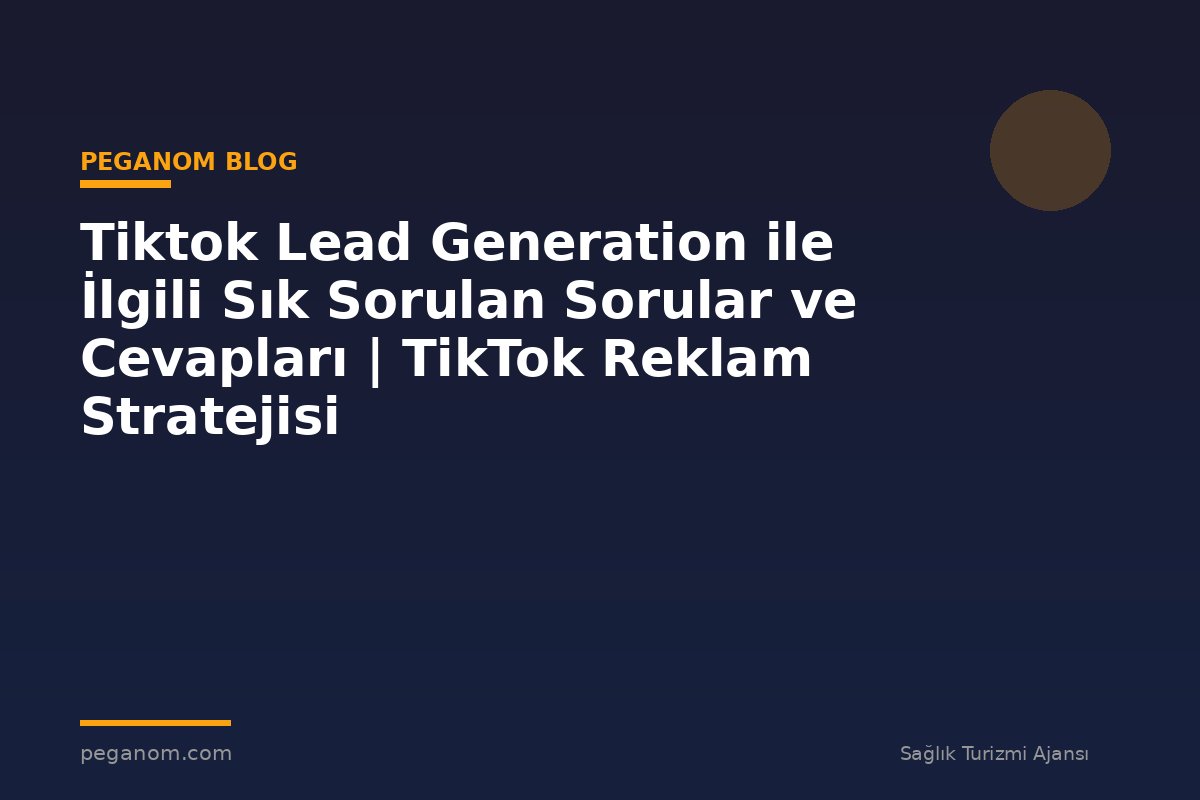 Tiktok Lead Generation ile İlgili Sık Sorulan Sorular ve Cevapları | TikTok Reklam Stratejisi