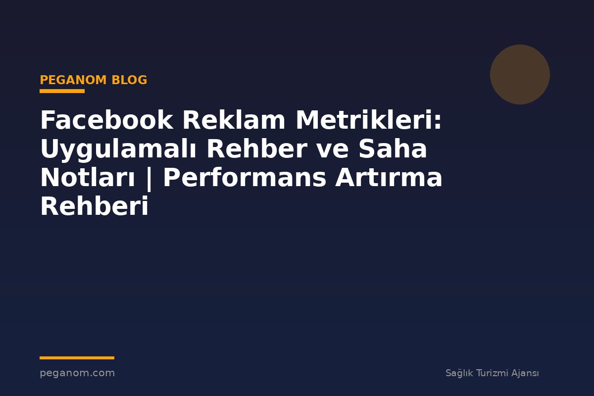 Facebook Reklam Metrikleri: Uygulamalı Rehber ve Saha Notları | Performans Artırma Rehberi
