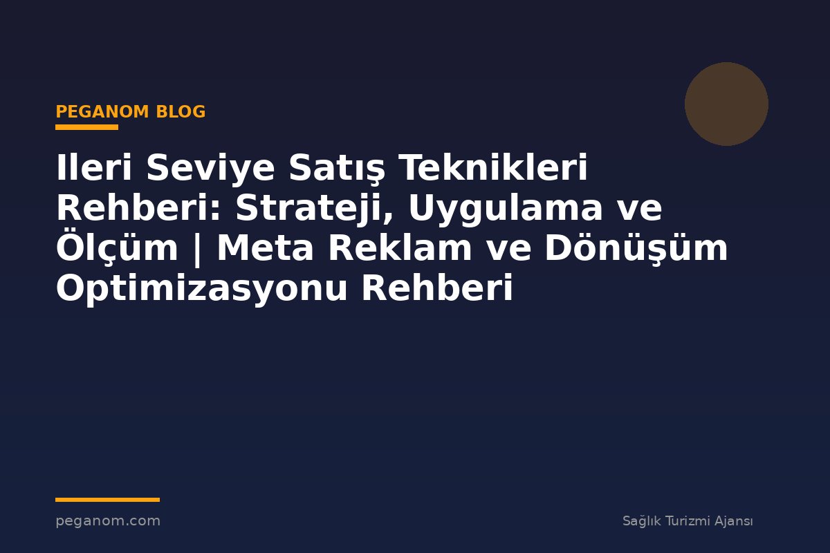 Ileri Seviye Satış Teknikleri Rehberi: Strateji, Uygulama ve Ölçüm | Meta Reklam ve Dönüşüm Optimizasyonu Rehberi