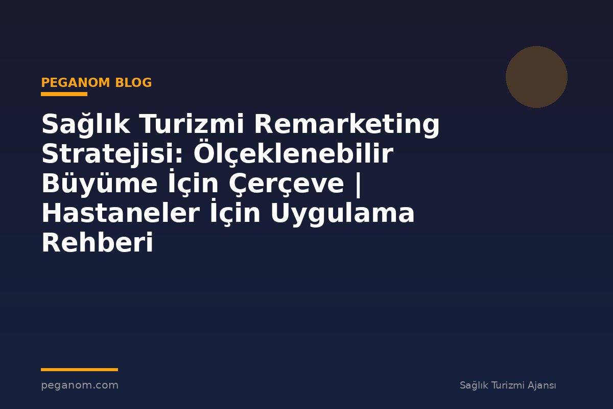 Sağlık Turizmi Remarketing Stratejisi: Ölçeklenebilir Büyüme İçin Çerçeve | Hastaneler İçin Uygulama Rehberi