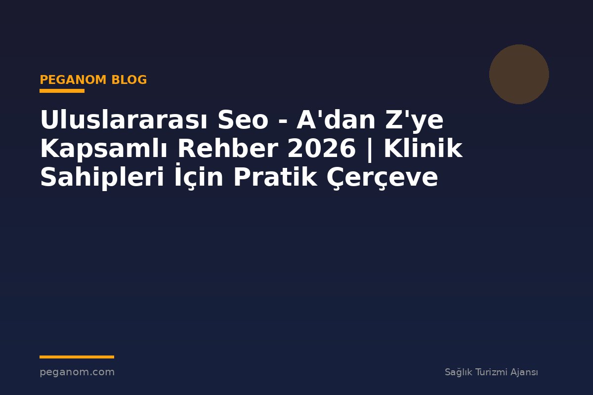 Uluslararası Seo - A'dan Z'ye Kapsamlı Rehber 2026 | Klinik Sahipleri İçin Pratik Çerçeve