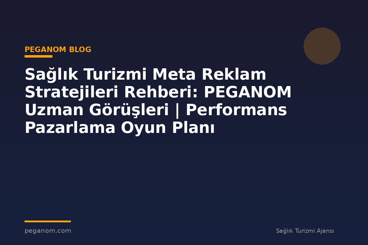 Sağlık Turizmi Meta Reklam Stratejileri Rehberi: PEGANOM Uzman Görüşleri | Performans Pazarlama Oyun Planı