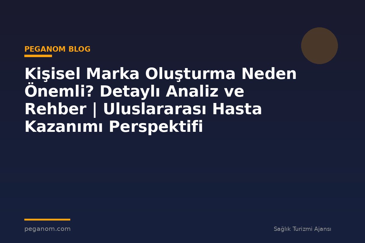 Kişisel Marka Oluşturma Neden Önemli? Detaylı Analiz ve Rehber | Uluslararası Hasta Kazanımı Perspektifi
