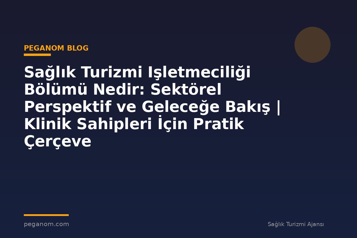 Sağlık Turizmi Işletmeciliği Bölümü Nedir: Sektörel Perspektif ve Geleceğe Bakış | Klinik Sahipleri İçin Pratik Çerçeve