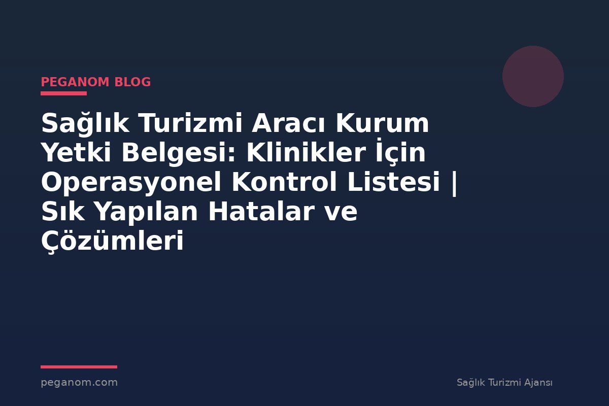 Sağlık Turizmi Aracı Kurum Yetki Belgesi: Klinikler İçin Operasyonel Kontrol Listesi | Sık Yapılan Hatalar ve Çözümleri