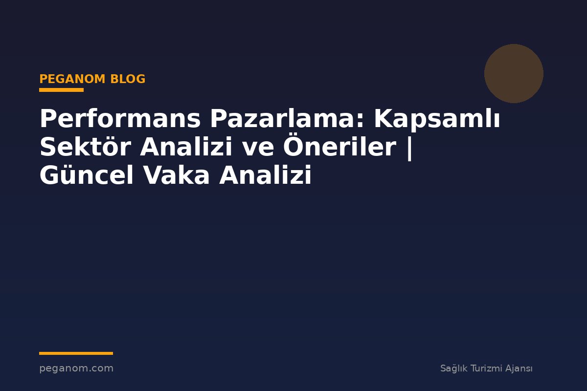Performans Pazarlama: Kapsamlı Sektör Analizi ve Öneriler | Güncel Vaka Analizi