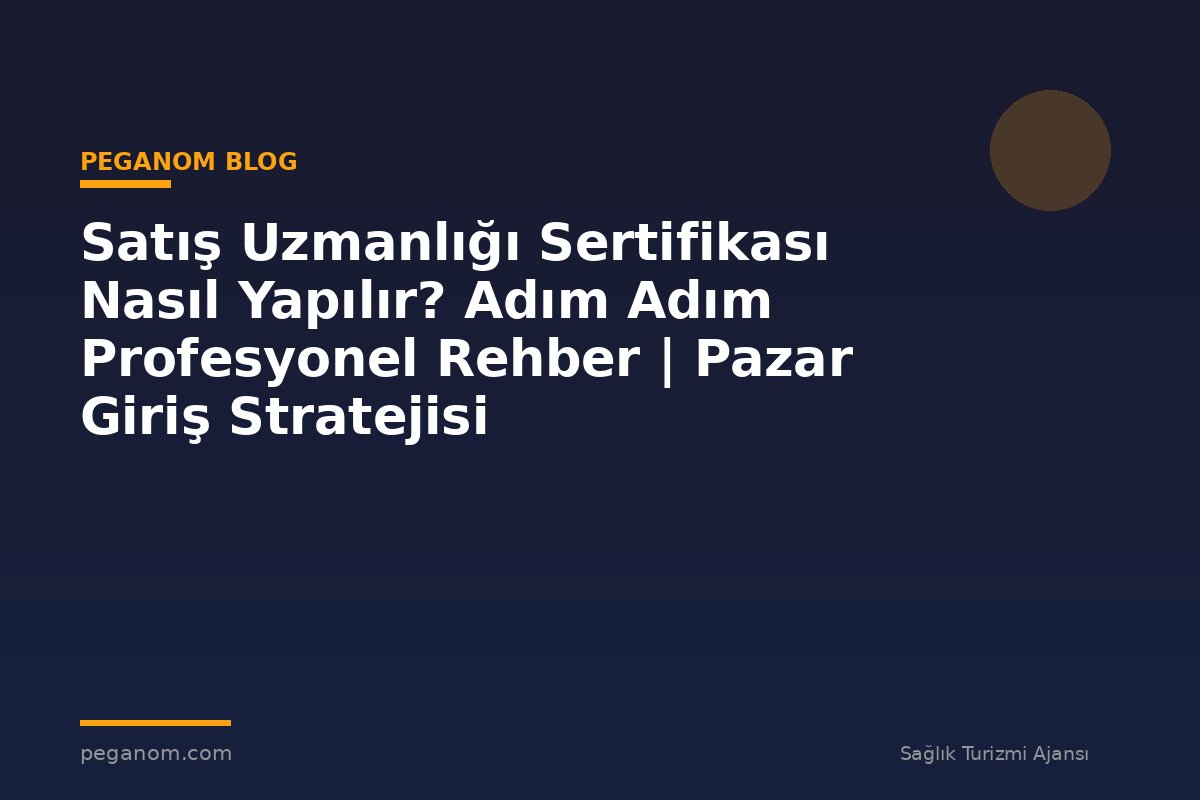 Satış Uzmanlığı Sertifikası Nasıl Yapılır? Adım Adım Profesyonel Rehber | Pazar Giriş Stratejisi