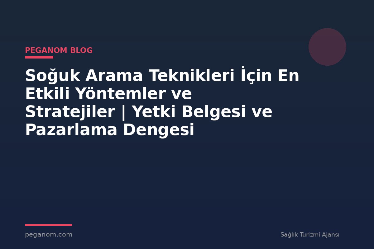 Soğuk Arama Teknikleri İçin En Etkili Yöntemler ve Stratejiler | Yetki Belgesi ve Pazarlama Dengesi