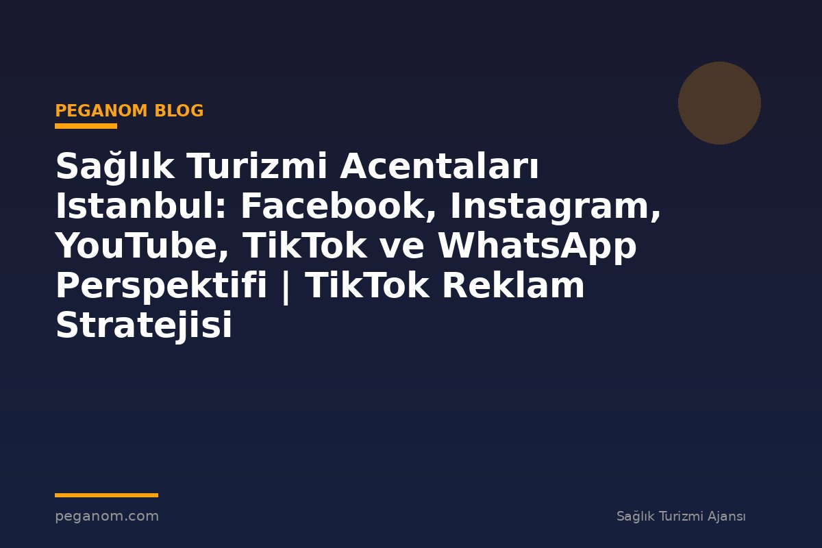 Sağlık Turizmi Acentaları Istanbul: Facebook, Instagram, YouTube, TikTok ve WhatsApp Perspektifi | TikTok Reklam Stratejisi