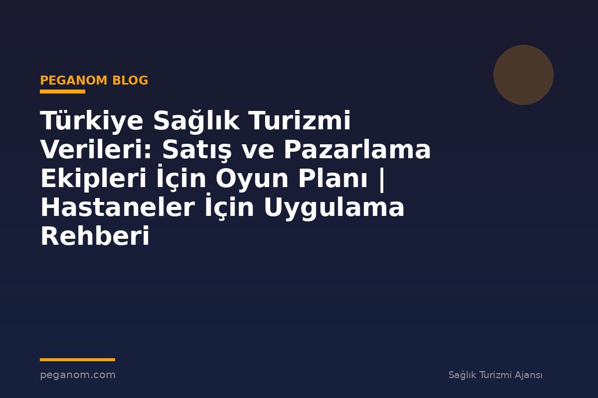 Türkiye Sağlık Turizmi Verileri: Satış ve Pazarlama Ekipleri İçin Oyun Planı | Hastaneler İçin Uygulama Rehberi