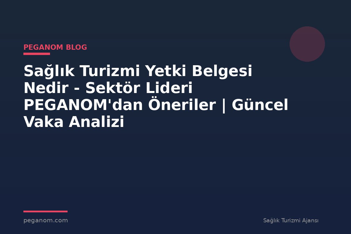 Sağlık Turizmi Yetki Belgesi Nedir - Sektör Lideri PEGANOM'dan Öneriler | Güncel Vaka Analizi