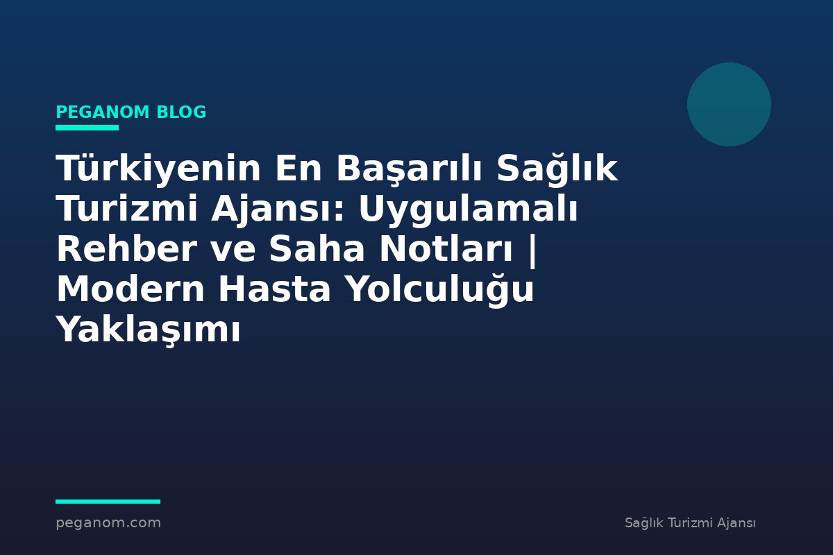 Türkiyenin En Başarılı Sağlık Turizmi Ajansı: Uygulamalı Rehber ve Saha Notları | Modern Hasta Yolculuğu Yaklaşımı