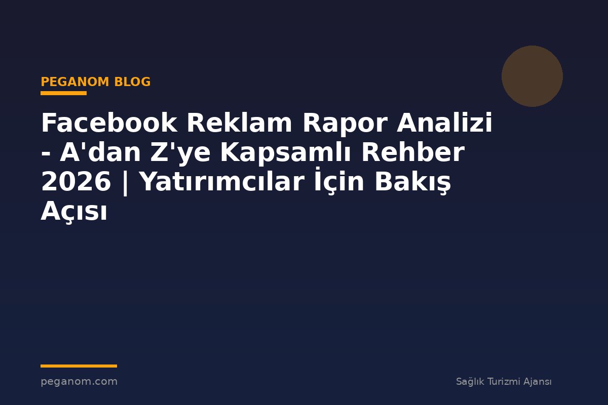 Facebook Reklam Rapor Analizi - A'dan Z'ye Kapsamlı Rehber 2026 | Yatırımcılar İçin Bakış Açısı