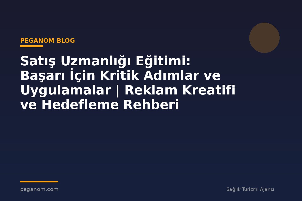 Satış Uzmanlığı Eğitimi: Başarı İçin Kritik Adımlar ve Uygulamalar | Reklam Kreatifi ve Hedefleme Rehberi