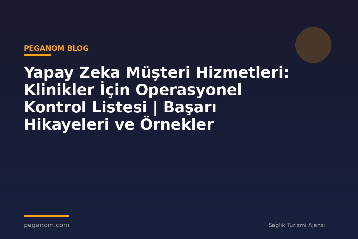 Yapay Zeka Müşteri Hizmetleri: Klinikler İçin Operasyonel Kontrol Listesi | Başarı Hikayeleri ve Örnekler