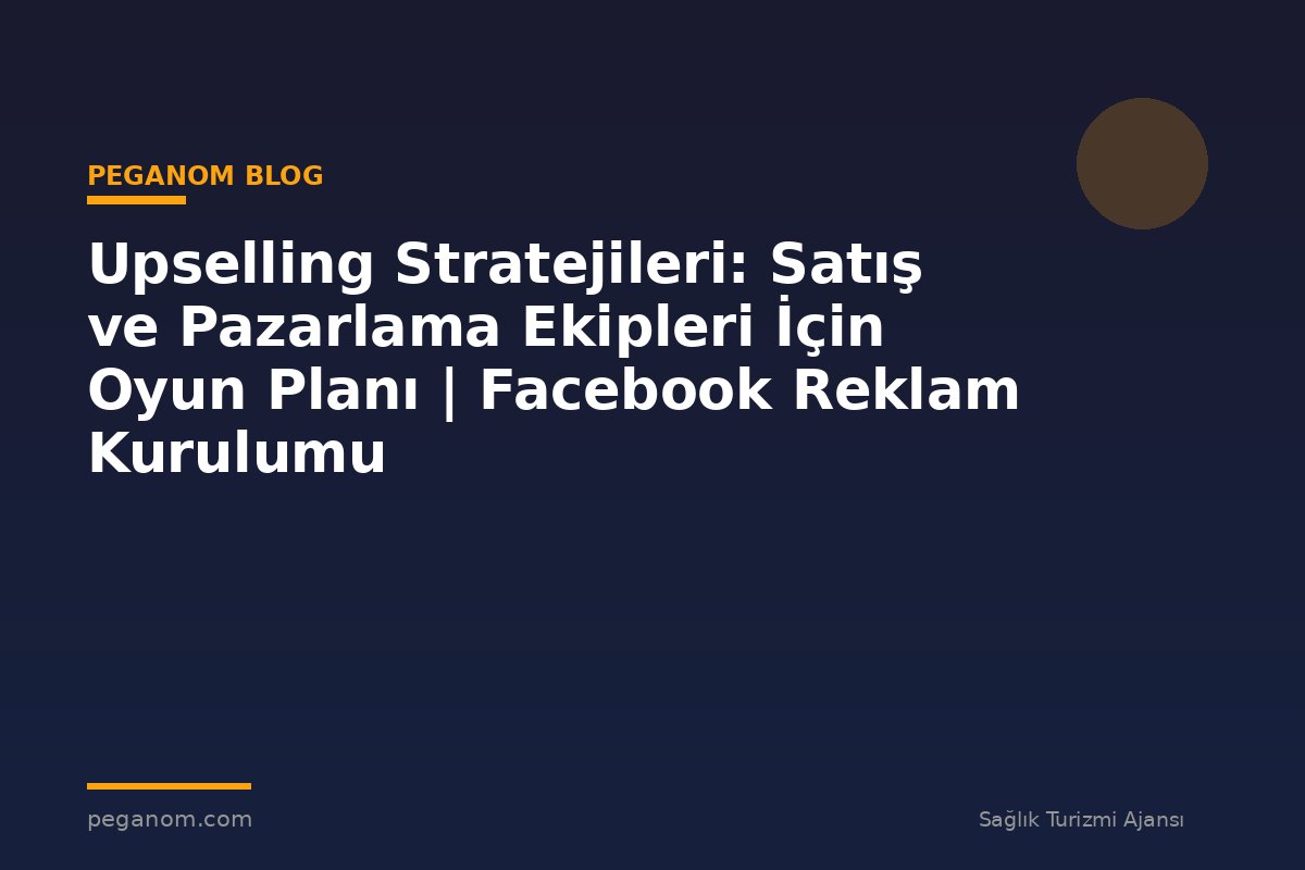 Upselling Stratejileri: Satış ve Pazarlama Ekipleri İçin Oyun Planı | Facebook Reklam Kurulumu
