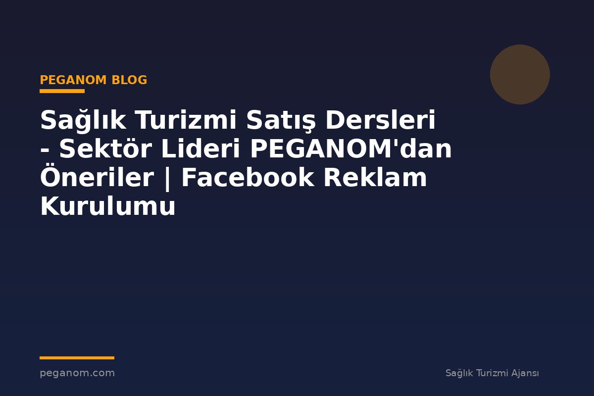 Sağlık Turizmi Satış Dersleri - Sektör Lideri PEGANOM'dan Öneriler | Facebook Reklam Kurulumu