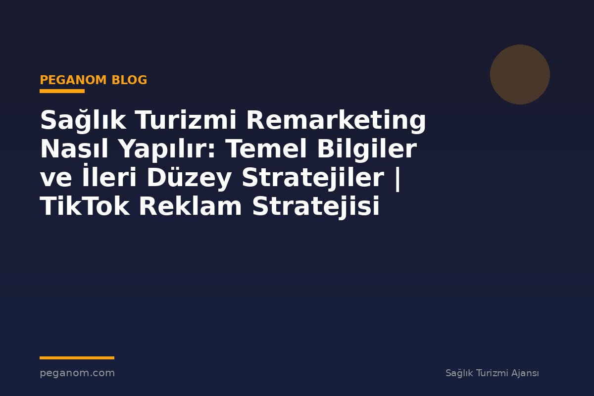 Sağlık Turizmi Remarketing Nasıl Yapılır: Temel Bilgiler ve İleri Düzey Stratejiler | TikTok Reklam Stratejisi