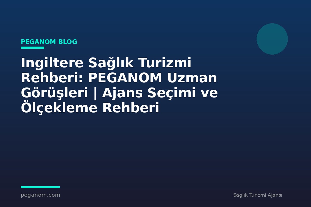 Ingiltere Sağlık Turizmi Rehberi: PEGANOM Uzman Görüşleri | Ajans Seçimi ve Ölçekleme Rehberi