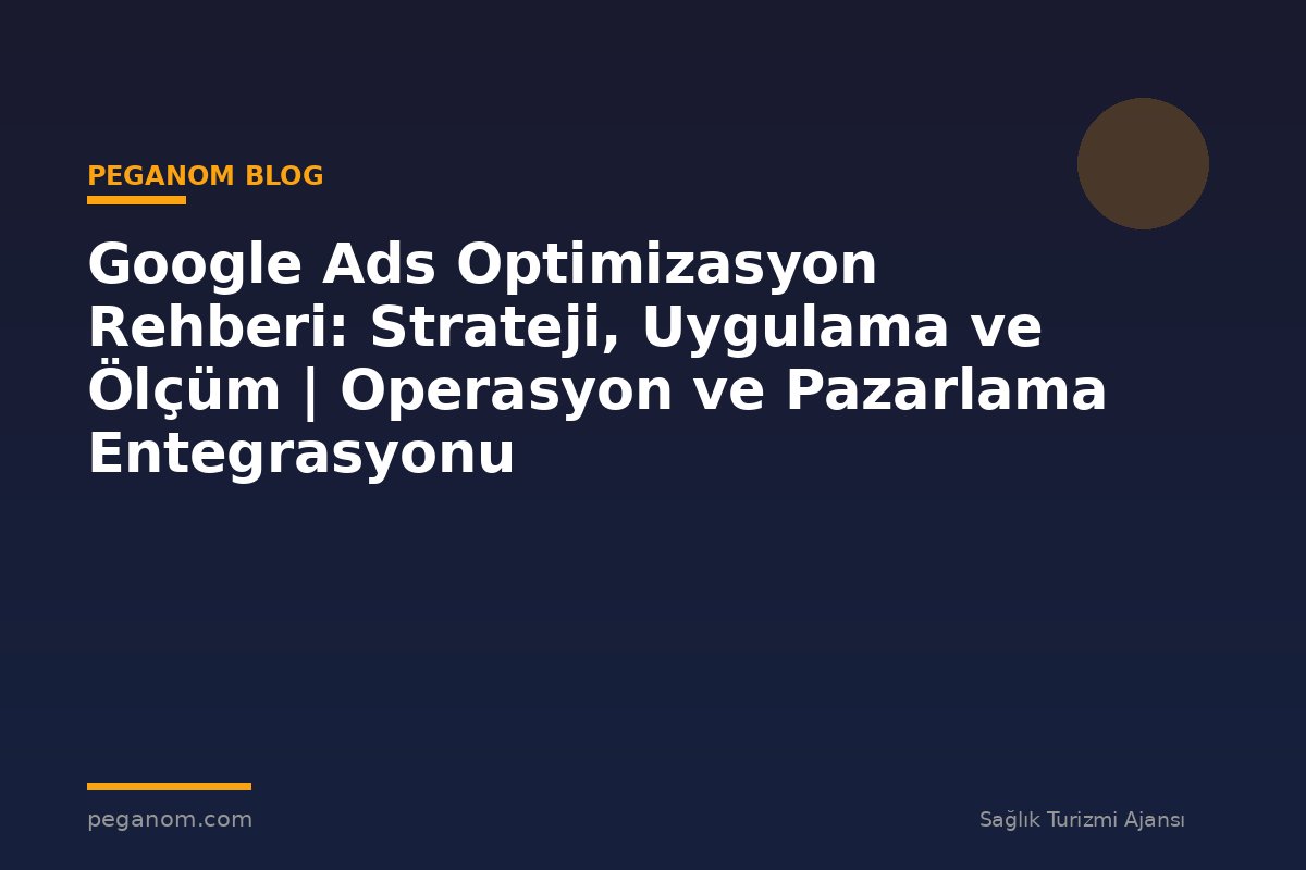Google Ads Optimizasyon Rehberi: Strateji, Uygulama ve Ölçüm | Operasyon ve Pazarlama Entegrasyonu