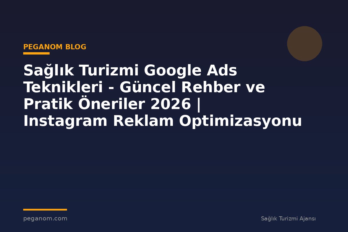 Sağlık Turizmi Google Ads Teknikleri - Güncel Rehber ve Pratik Öneriler 2026 | Instagram Reklam Optimizasyonu