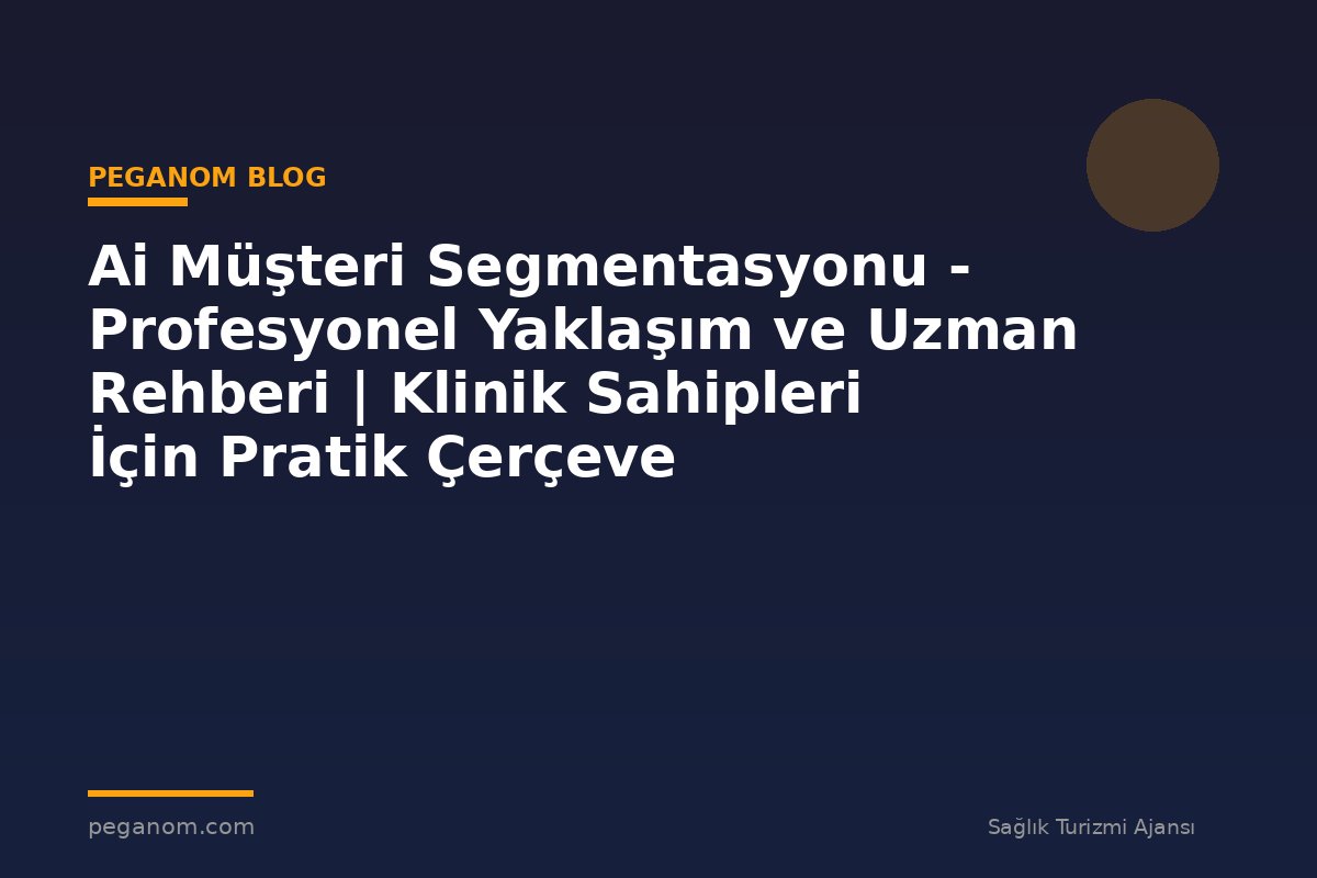 Ai Müşteri Segmentasyonu - Profesyonel Yaklaşım ve Uzman Rehberi | Klinik Sahipleri İçin Pratik Çerçeve