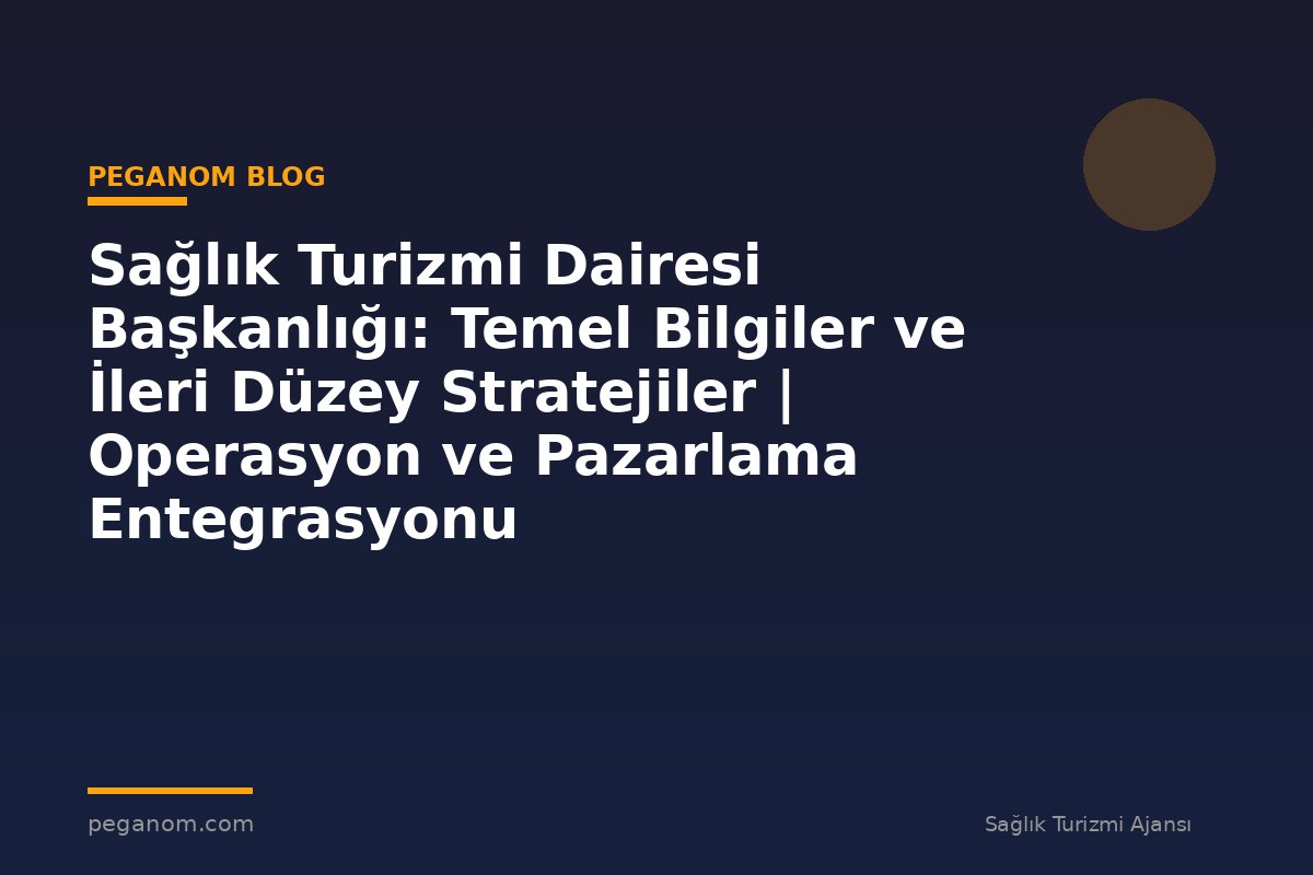 Sağlık Turizmi Dairesi Başkanlığı: Temel Bilgiler ve İleri Düzey Stratejiler | Operasyon ve Pazarlama Entegrasyonu