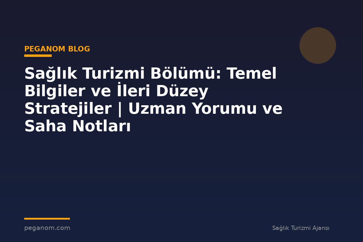 Sağlık Turizmi Bölümü: Temel Bilgiler ve İleri Düzey Stratejiler | Uzman Yorumu ve Saha Notları