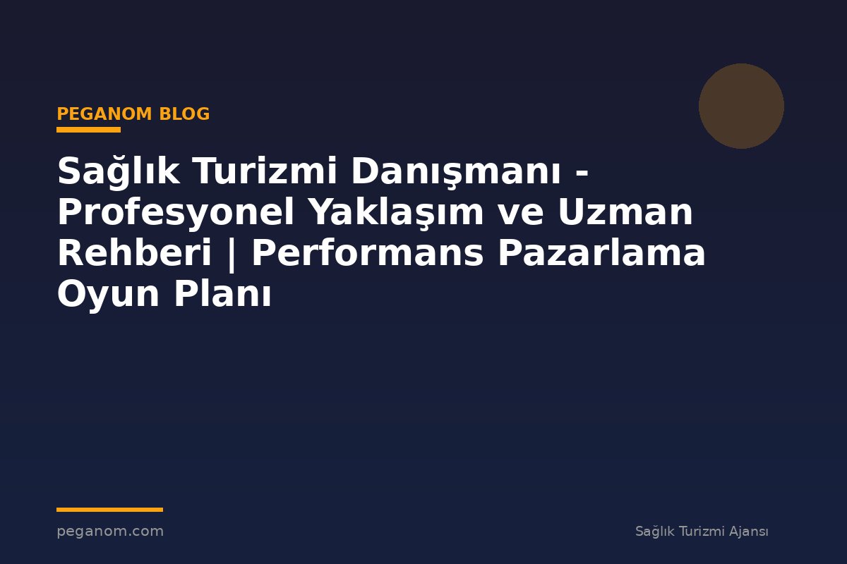 Sağlık Turizmi Danışmanı - Profesyonel Yaklaşım ve Uzman Rehberi | Performans Pazarlama Oyun Planı