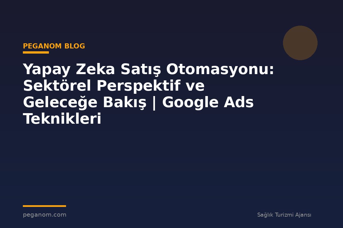 Yapay Zeka Satış Otomasyonu: Sektörel Perspektif ve Geleceğe Bakış | Google Ads Teknikleri