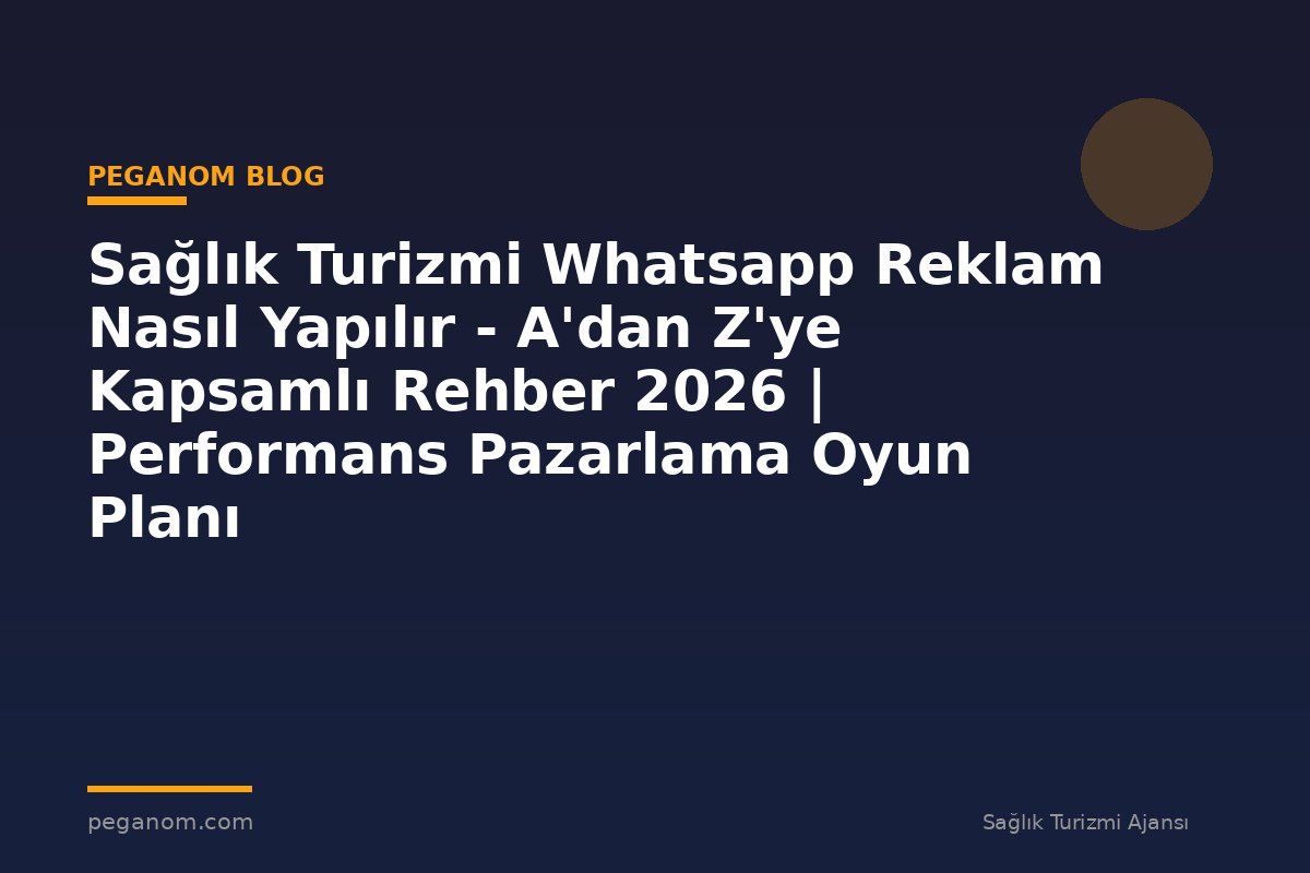 Sağlık Turizmi Whatsapp Reklam Nasıl Yapılır - A'dan Z'ye Kapsamlı Rehber 2026 | Performans Pazarlama Oyun Planı