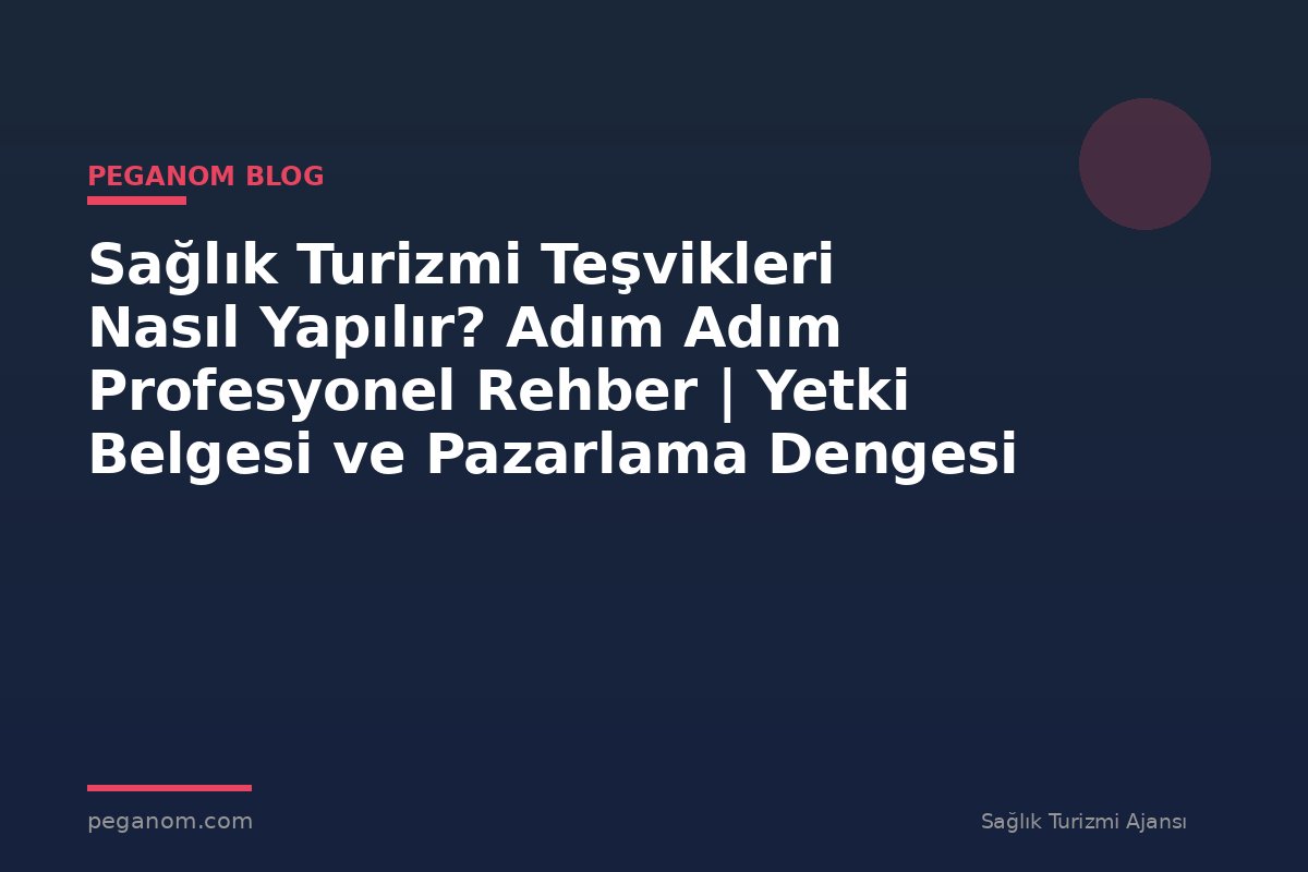 Sağlık Turizmi Teşvikleri Nasıl Yapılır? Adım Adım Profesyonel Rehber | Yetki Belgesi ve Pazarlama Dengesi
