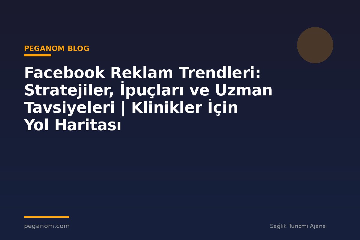 Facebook Reklam Trendleri: Stratejiler, İpuçları ve Uzman Tavsiyeleri | Klinikler İçin Yol Haritası