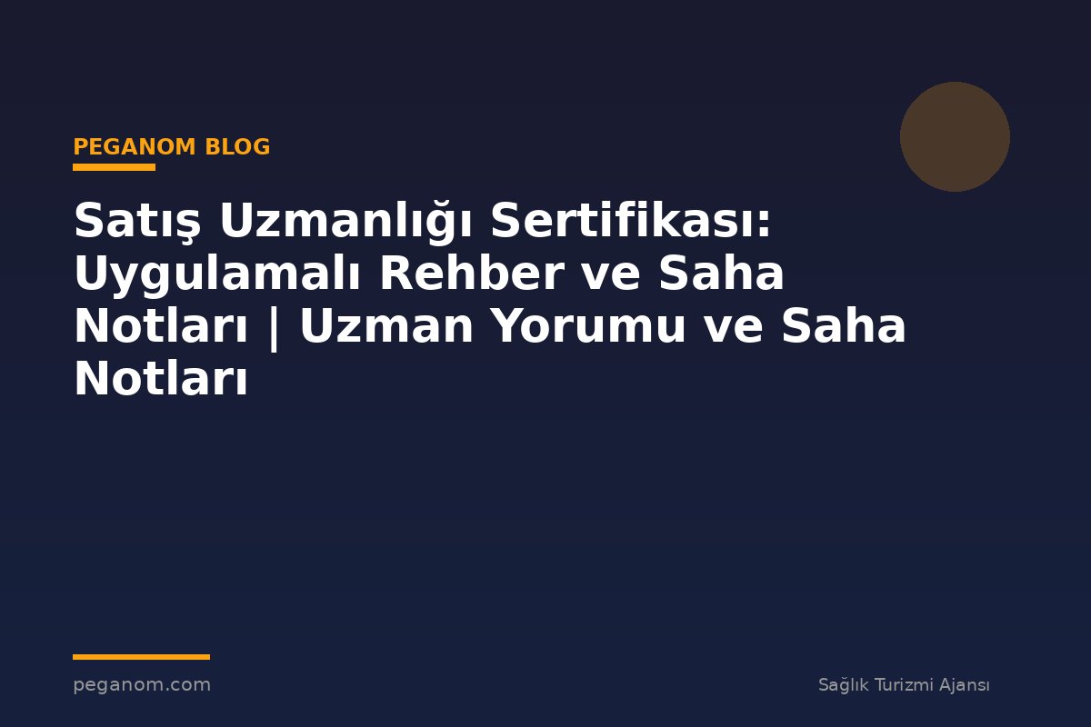 Satış Uzmanlığı Sertifikası: Uygulamalı Rehber ve Saha Notları | Uzman Yorumu ve Saha Notları