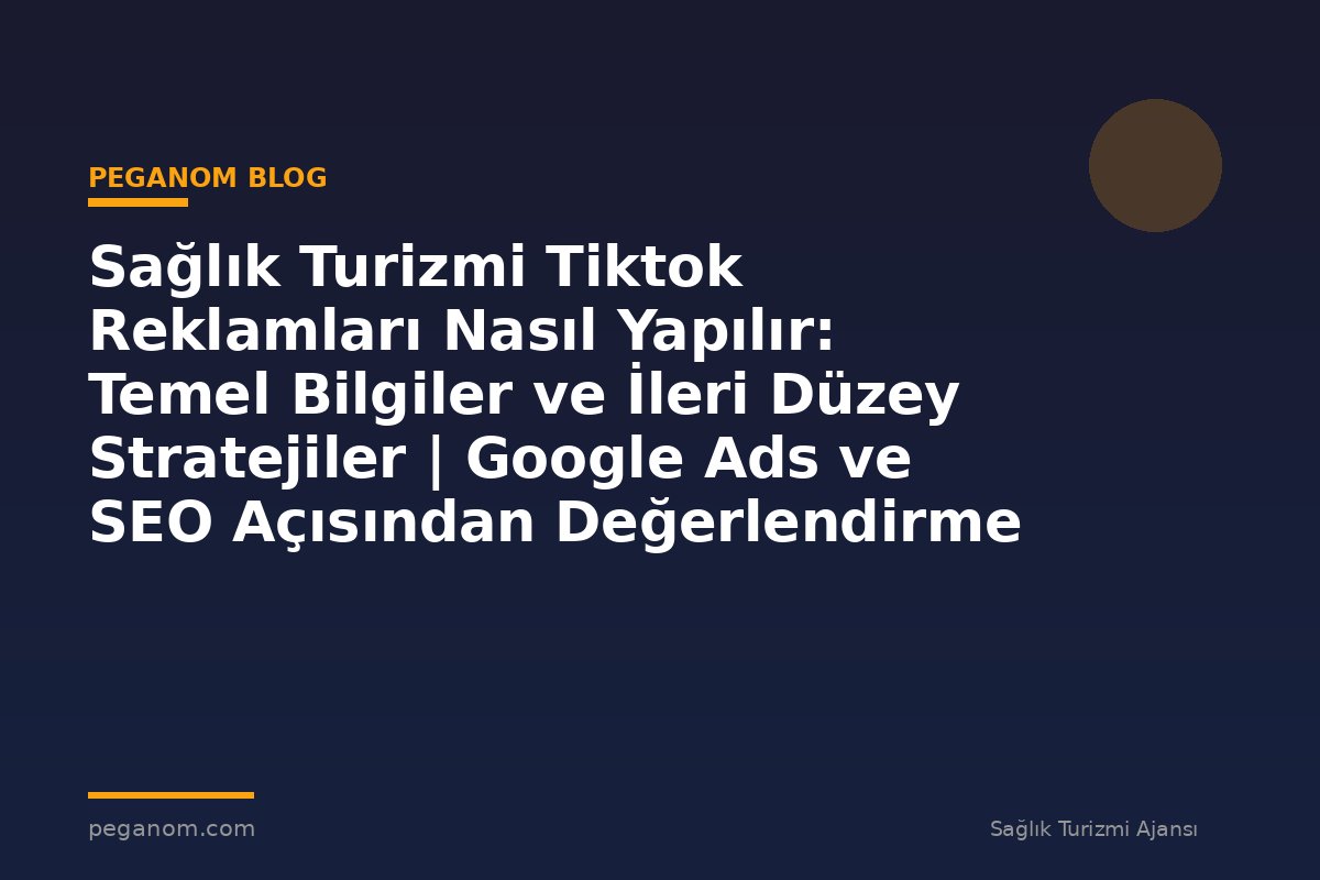 Sağlık Turizmi Tiktok Reklamları Nasıl Yapılır: Temel Bilgiler ve İleri Düzey Stratejiler | Google Ads ve SEO Açısından Değerlendirme