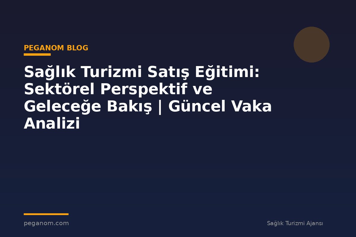 Sağlık Turizmi Satış Eğitimi: Sektörel Perspektif ve Geleceğe Bakış | Güncel Vaka Analizi