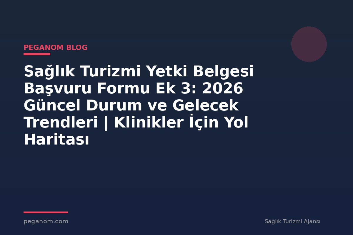 Sağlık Turizmi Yetki Belgesi Başvuru Formu Ek 3: 2026 Güncel Durum ve Gelecek Trendleri | Klinikler İçin Yol Haritası