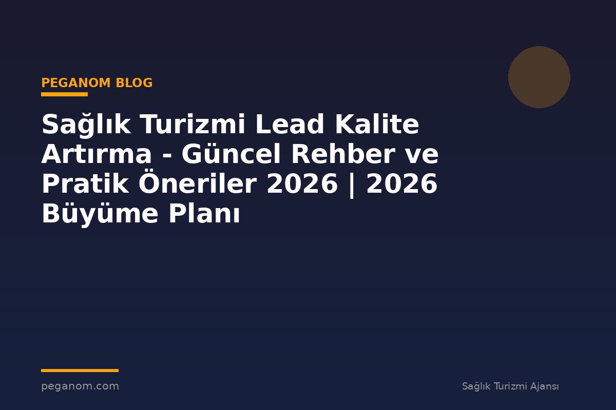 Sağlık Turizmi Lead Kalite Artırma - Güncel Rehber ve Pratik Öneriler 2026 | 2026 Büyüme Planı