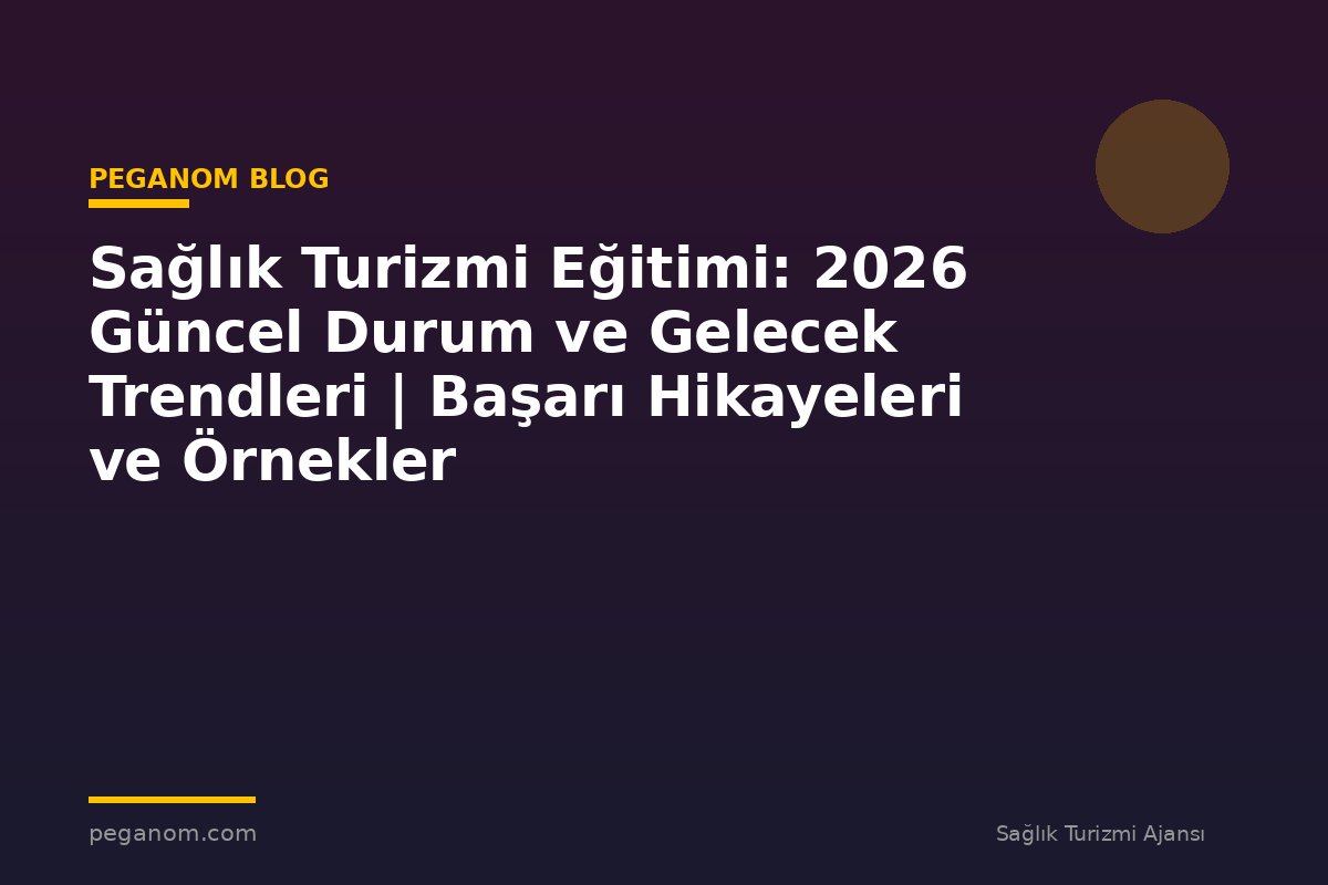 Sağlık Turizmi Eğitimi: 2026 Güncel Durum ve Gelecek Trendleri | Başarı Hikayeleri ve Örnekler
