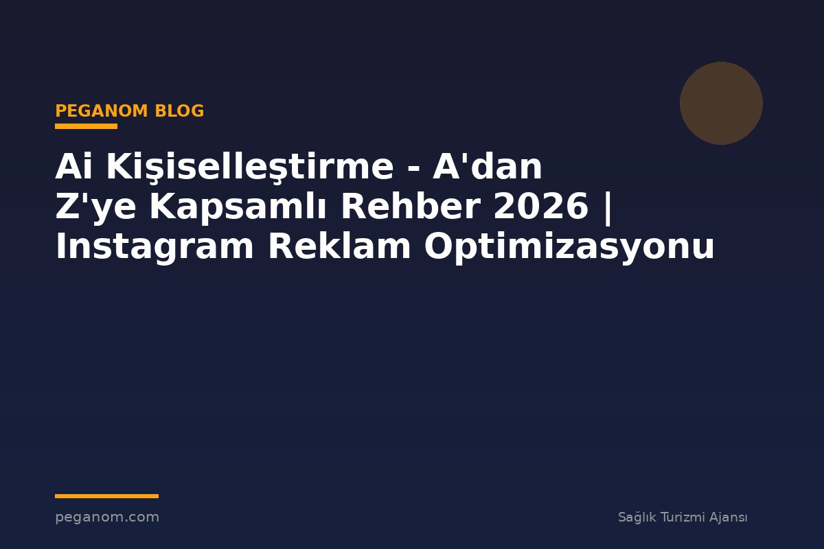 Ai Kişiselleştirme - A'dan Z'ye Kapsamlı Rehber 2026 | Instagram Reklam Optimizasyonu