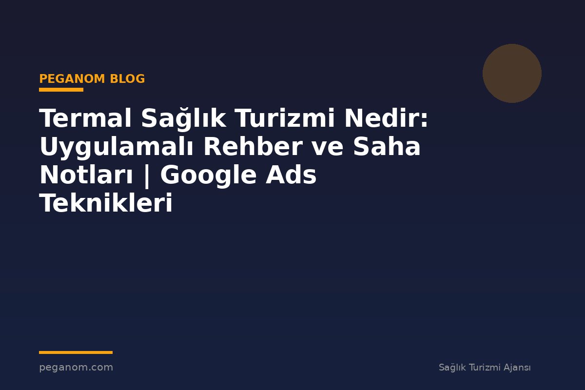 Termal Sağlık Turizmi Nedir: Uygulamalı Rehber ve Saha Notları | Google Ads Teknikleri