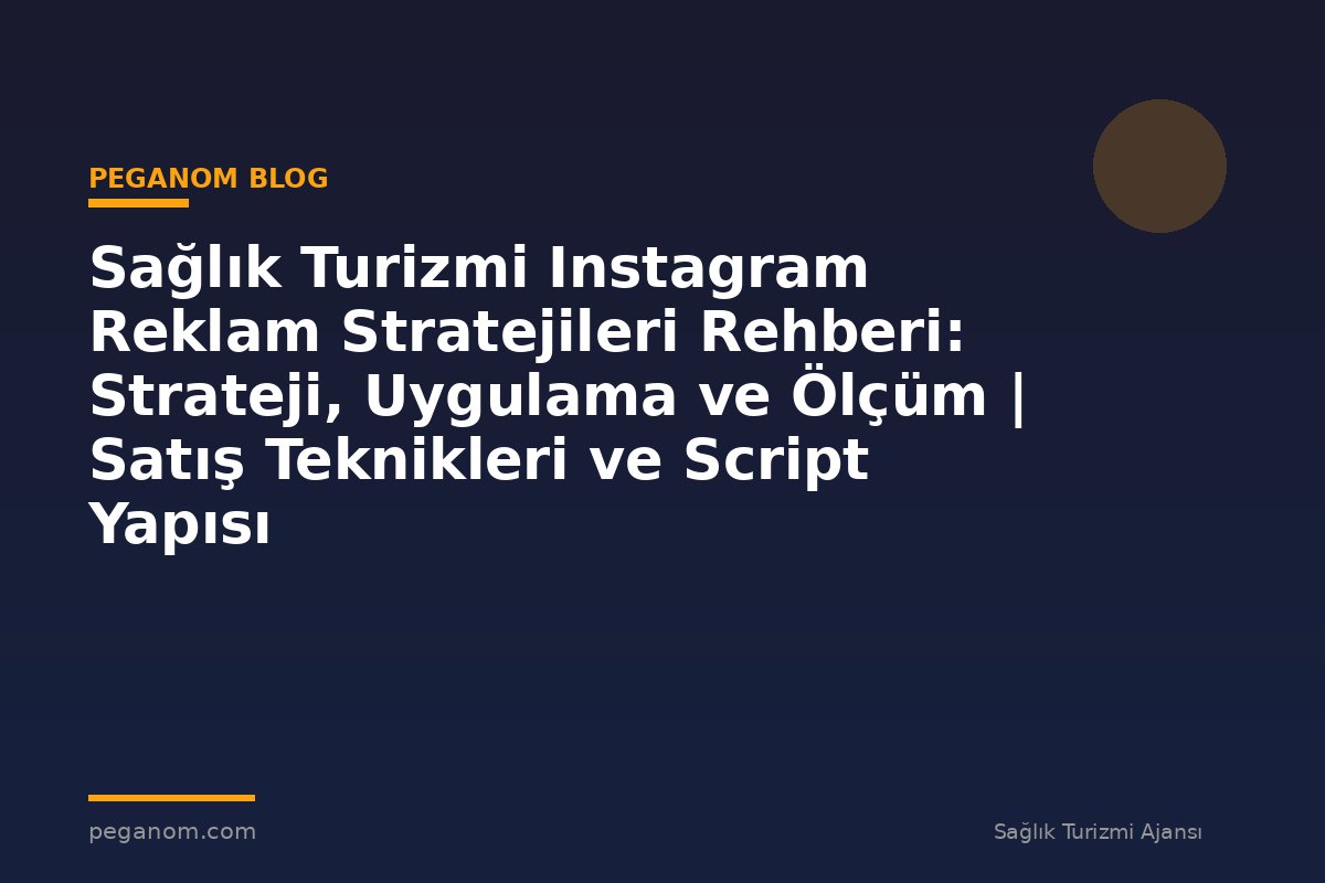 Sağlık Turizmi Instagram Reklam Stratejileri Rehberi: Strateji, Uygulama ve Ölçüm | Satış Teknikleri ve Script Yapısı