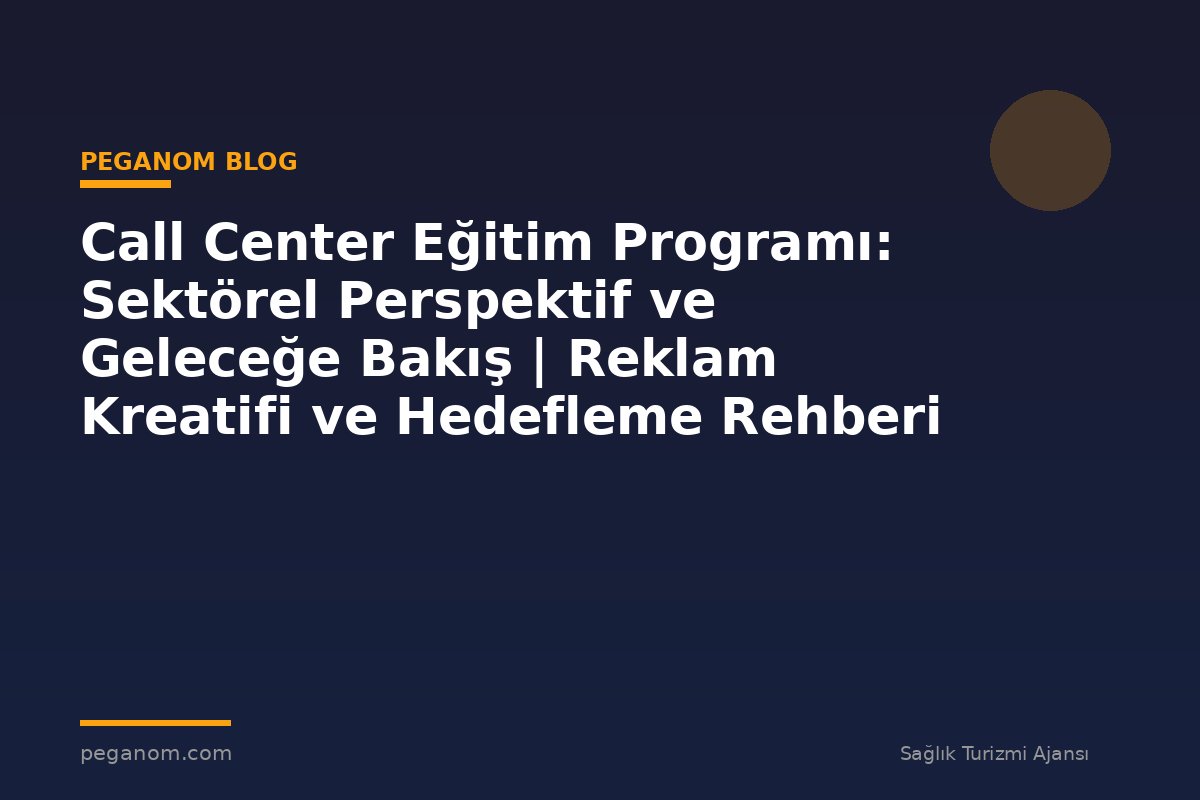 Call Center Eğitim Programı: Sektörel Perspektif ve Geleceğe Bakış | Reklam Kreatifi ve Hedefleme Rehberi