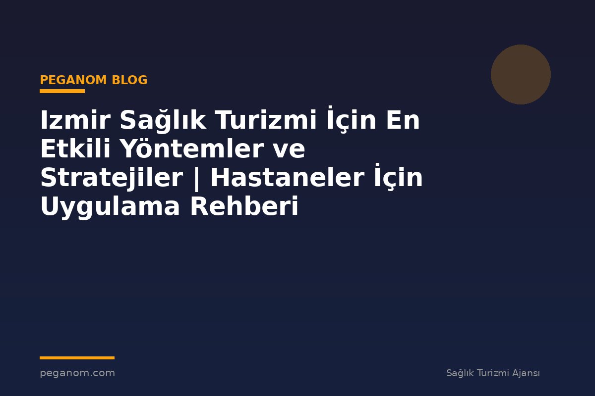 Izmir Sağlık Turizmi İçin En Etkili Yöntemler ve Stratejiler | Hastaneler İçin Uygulama Rehberi
