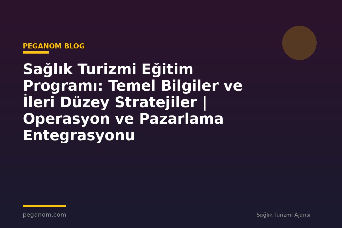 Sağlık Turizmi Eğitim Programı: Temel Bilgiler ve İleri Düzey Stratejiler | Operasyon ve Pazarlama Entegrasyonu