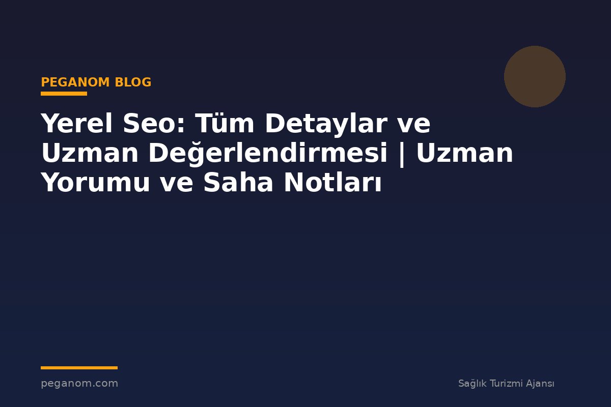 Yerel Seo: Tüm Detaylar ve Uzman Değerlendirmesi | Uzman Yorumu ve Saha Notları