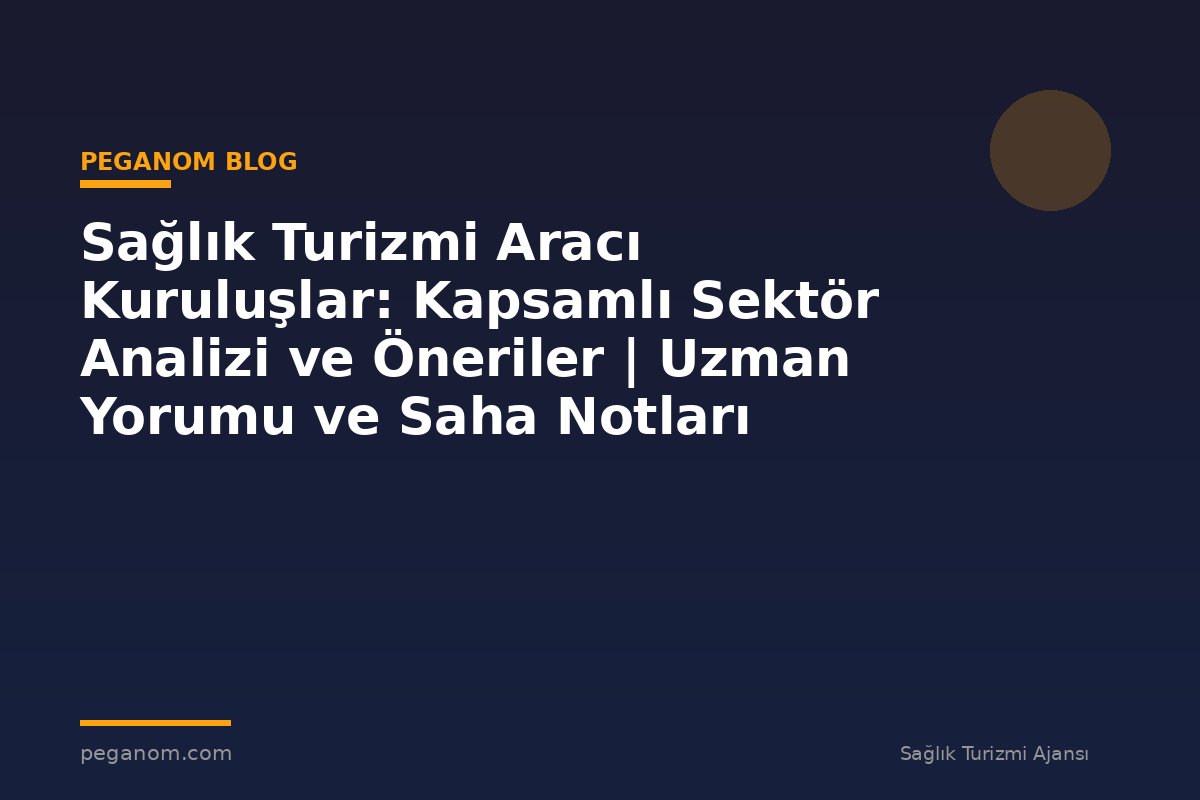 Sağlık Turizmi Aracı Kuruluşlar: Kapsamlı Sektör Analizi ve Öneriler | Uzman Yorumu ve Saha Notları