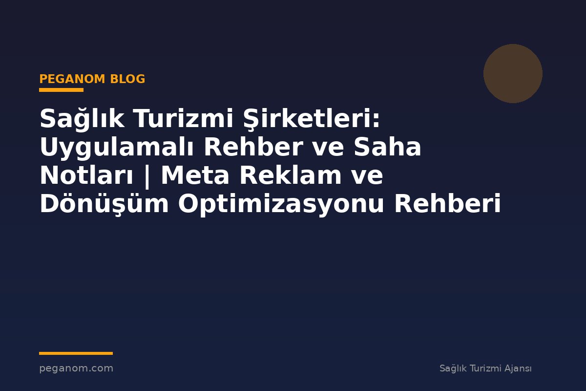 Sağlık Turizmi Şirketleri: Uygulamalı Rehber ve Saha Notları | Meta Reklam ve Dönüşüm Optimizasyonu Rehberi