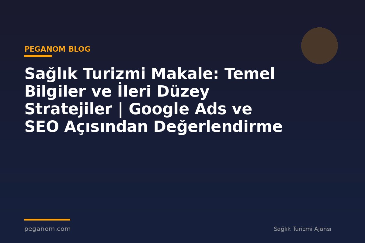 Sağlık Turizmi Makale: Temel Bilgiler ve İleri Düzey Stratejiler | Google Ads ve SEO Açısından Değerlendirme